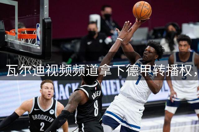 瓦尔迪视频频道拿下德甲转播权，英爱两地同步直播